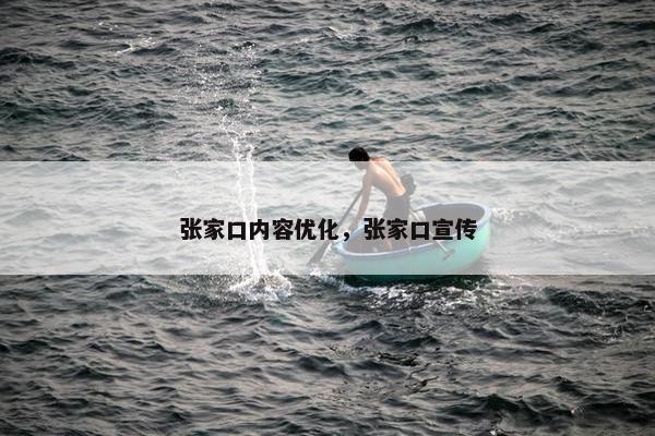 张家口内容优化，张家口宣传