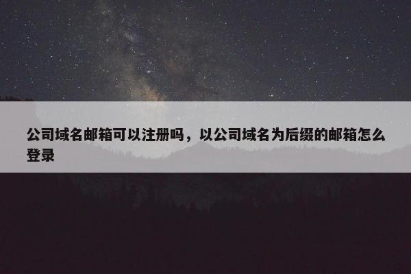 公司域名邮箱可以注册吗，以公司域名为后缀的邮箱怎么登录
