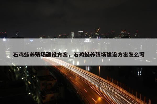 石鸡蛙养殖场建设方案，石鸡蛙养殖场建设方案怎么写