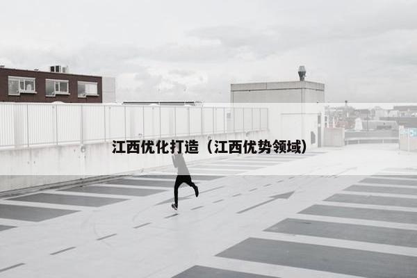 江西优化打造（江西优势领域）