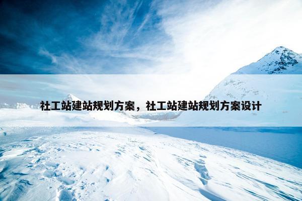 社工站建站规划方案，社工站建站规划方案设计