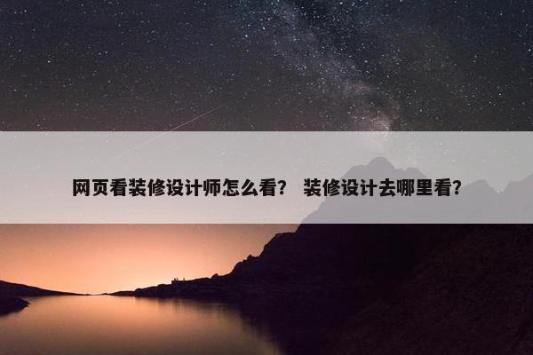 网页看装修设计师怎么看？ 装修设计去哪里看？