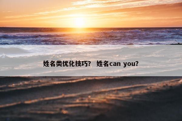 姓名类优化技巧？ 姓名can you？