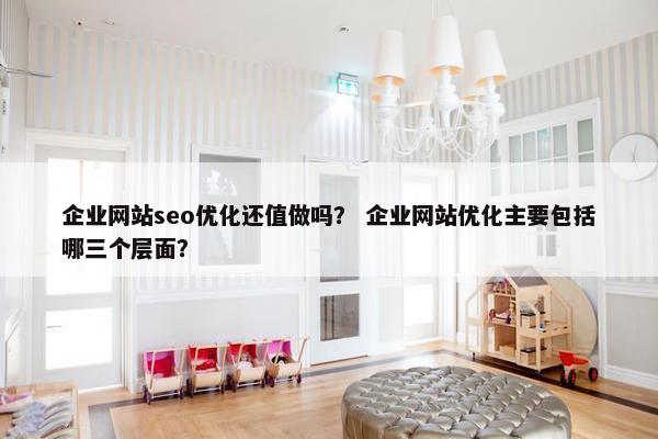 企业网站seo优化还值做吗？ 企业网站优化主要包括哪三个层面？