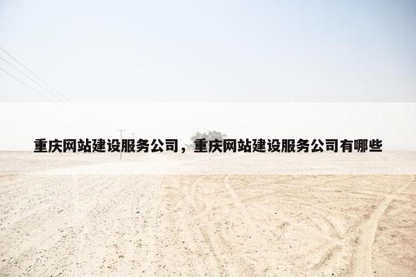 重庆网站建设服务公司，重庆网站建设服务公司有哪些