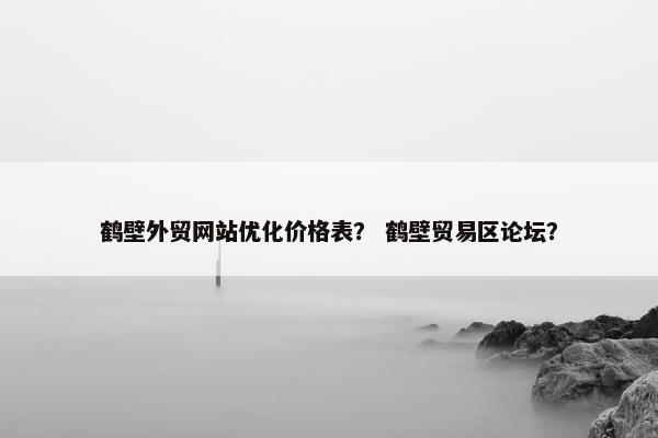 鹤壁外贸网站优化价格表？ 鹤壁贸易区论坛？