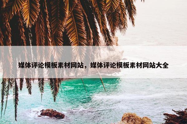 媒体评论模板素材网站，媒体评论模板素材网站大全