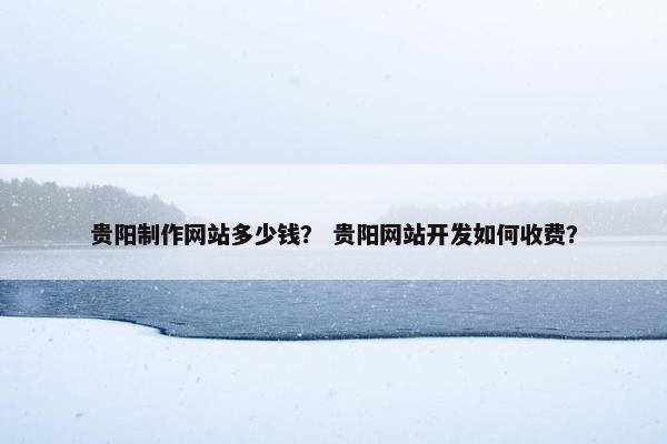贵阳制作网站多少钱？ 贵阳网站开发如何收费？