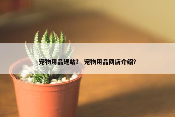 宠物用品建站？ 宠物用品网店介绍？