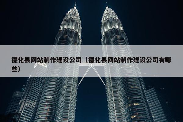 德化县网站制作建设公司（德化县网站制作建设公司有哪些）