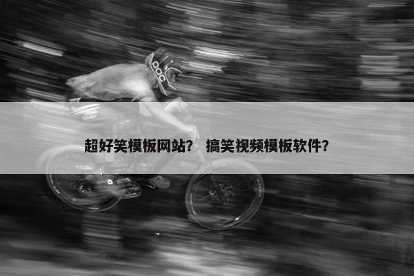 超好笑模板网站？ 搞笑视频模板软件？