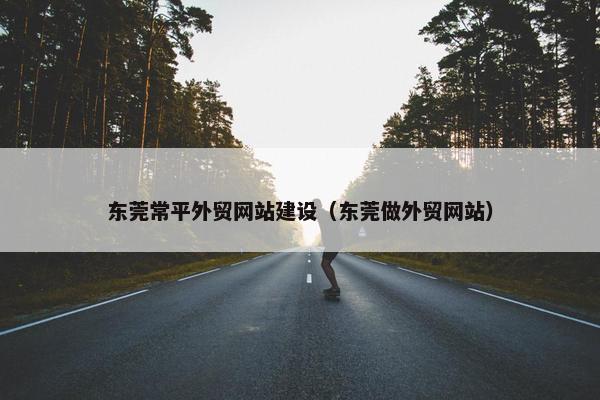 东莞常平外贸网站建设（东莞做外贸网站）