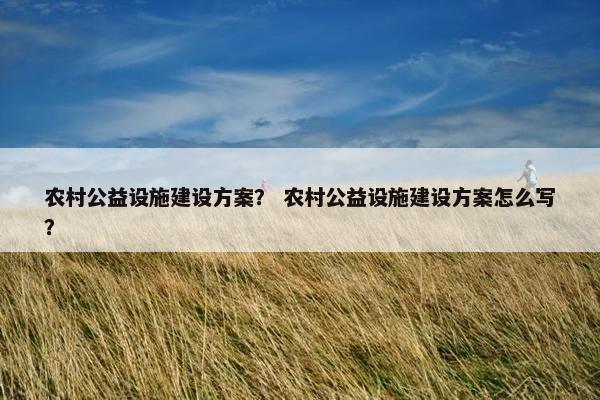 农村公益设施建设方案？ 农村公益设施建设方案怎么写？