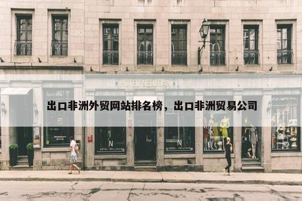 出口非洲外贸网站排名榜，出口非洲贸易公司