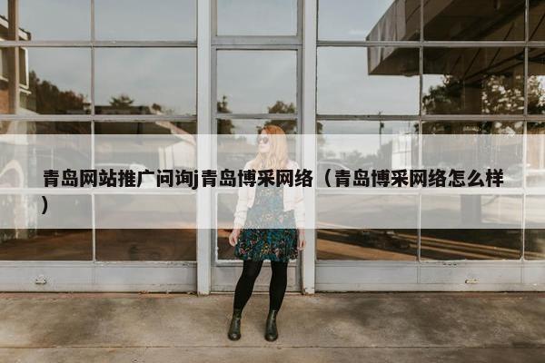 青岛网站推广问询j青岛博采网络（青岛博采网络怎么样）