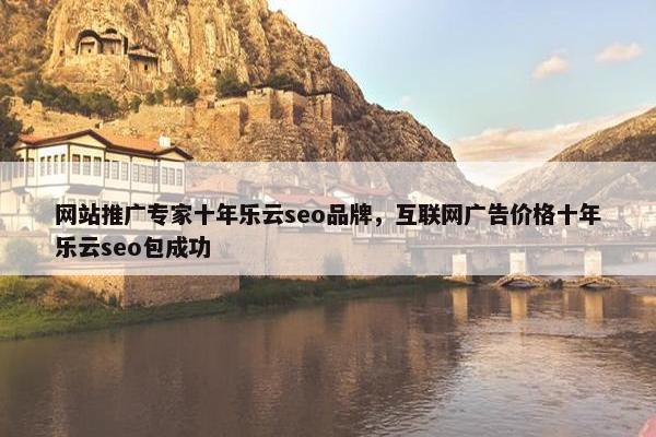 网站推广专家十年乐云seo品牌，互联网广告价格十年乐云seo包成功