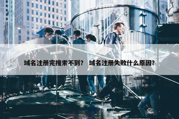 域名注册完搜索不到？ 域名注册失败什么原因？