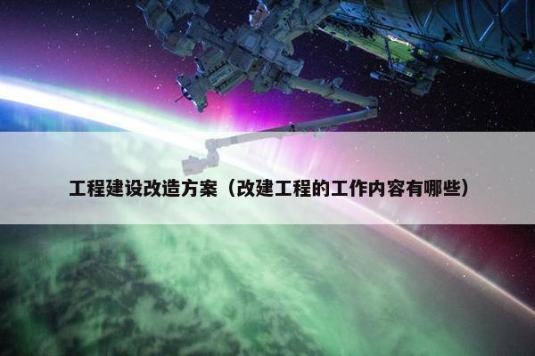 工程建设改造方案（改建工程的工作内容有哪些）