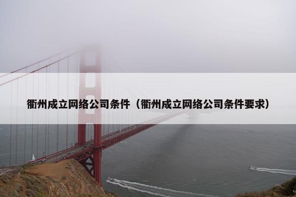 衢州成立网络公司条件（衢州成立网络公司条件要求）