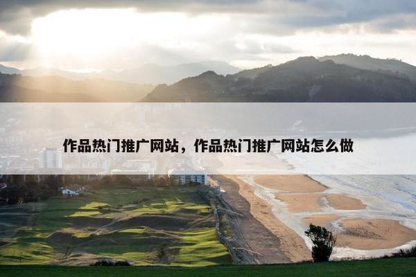 作品热门推广网站，作品热门推广网站怎么做