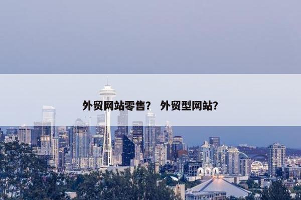外贸网站零售？ 外贸型网站？