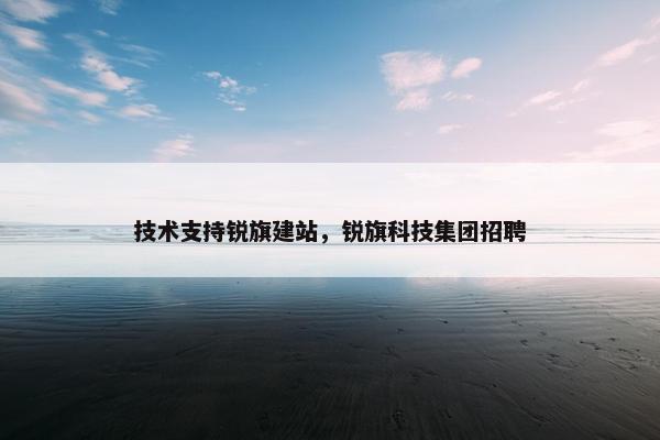 技术支持锐旗建站，锐旗科技集团招聘