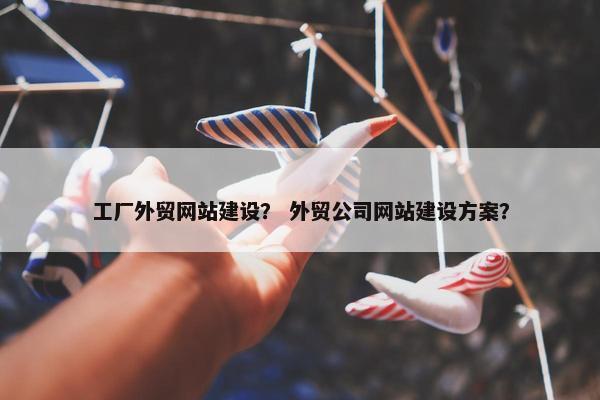 工厂外贸网站建设？ 外贸公司网站建设方案？