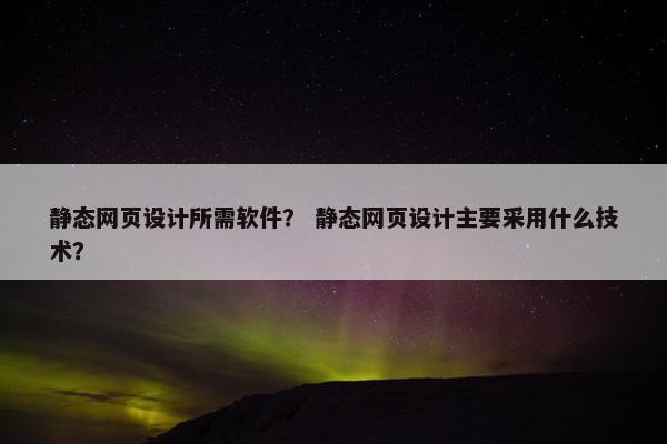静态网页设计所需软件？ 静态网页设计主要采用什么技术？