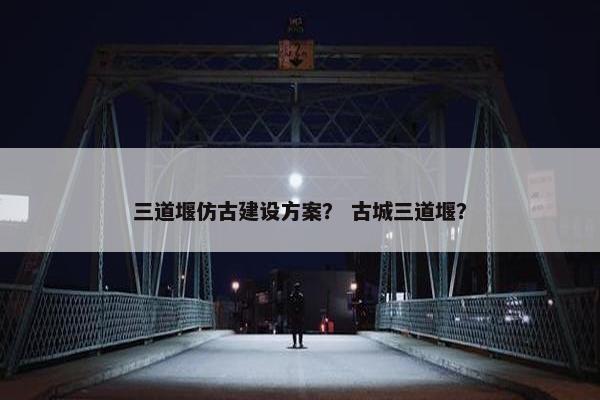 三道堰仿古建设方案？ 古城三道堰？