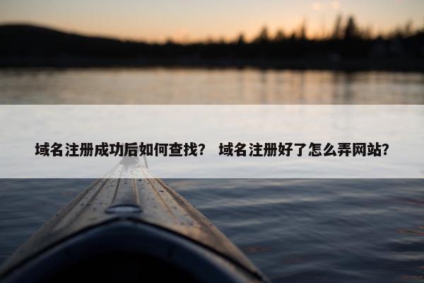 域名注册成功后如何查找？ 域名注册好了怎么弄网站？