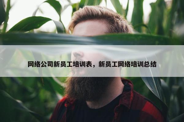 网络公司新员工培训表，新员工网络培训总结