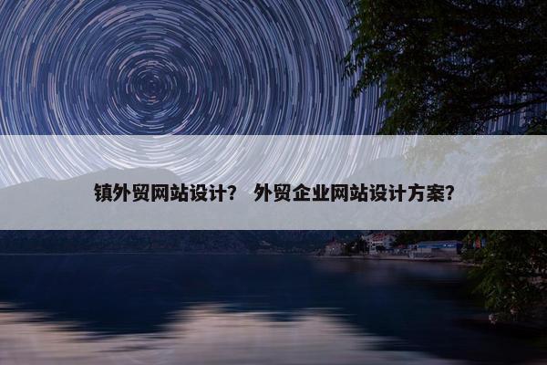 镇外贸网站设计？ 外贸企业网站设计方案？