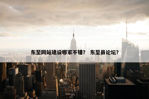 东至网站建设哪家不错？ 东至县论坛？