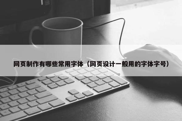 网页制作有哪些常用字体（网页设计一般用的字体字号）