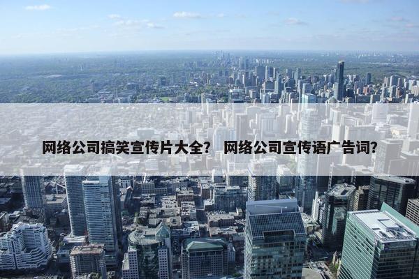 网络公司搞笑宣传片大全？ 网络公司宣传语广告词？