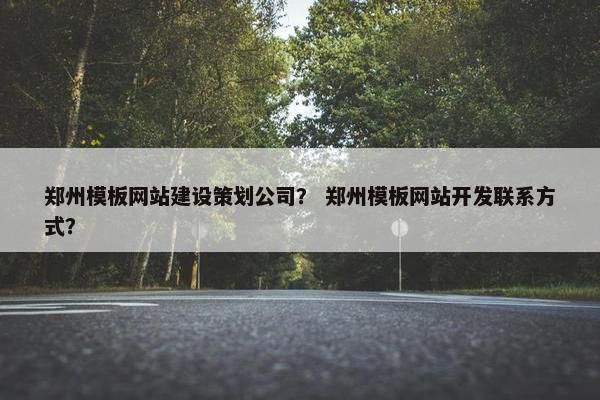 郑州模板网站建设策划公司？ 郑州模板网站开发联系方式？