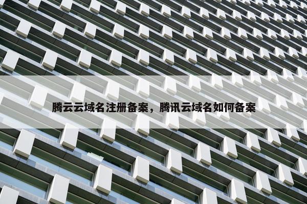 腾云云域名注册备案，腾讯云域名如何备案