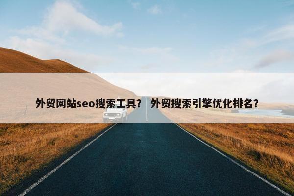 外贸网站seo搜索工具？ 外贸搜索引擎优化排名？