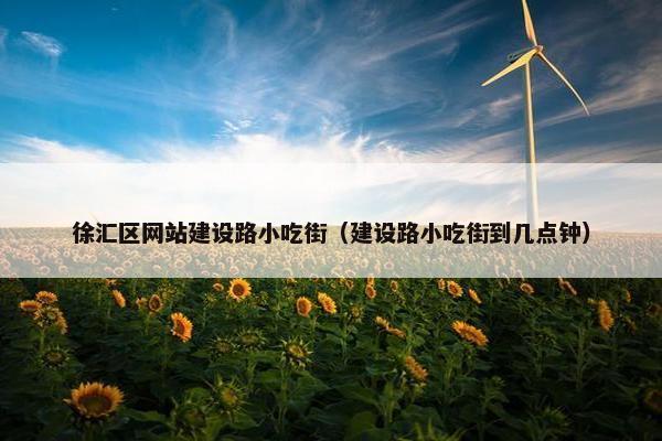 徐汇区网站建设路小吃街（建设路小吃街到几点钟）