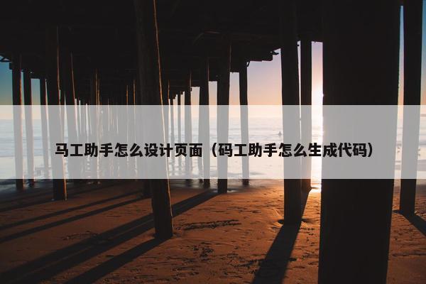 马工助手怎么设计页面（码工助手怎么生成代码）
