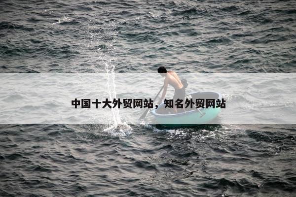 中国十大外贸网站，知名外贸网站