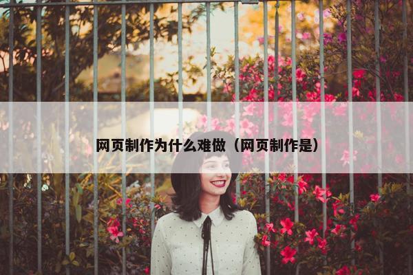 网页制作为什么难做（网页制作是）