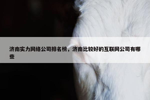济南实力网络公司排名榜，济南比较好的互联网公司有哪些