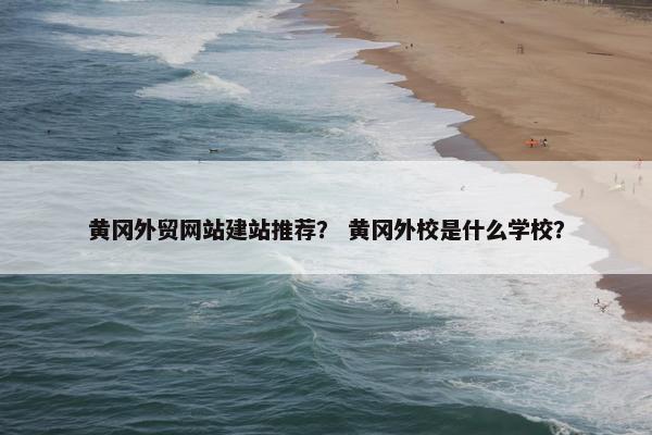 黄冈外贸网站建站推荐？ 黄冈外校是什么学校？