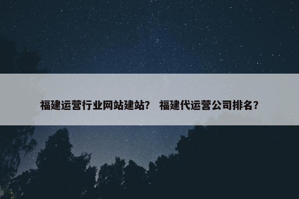 福建运营行业网站建站？ 福建代运营公司排名？