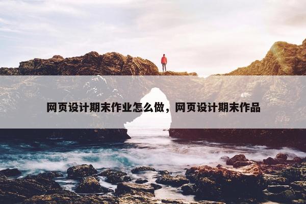 网页设计期末作业怎么做，网页设计期末作品