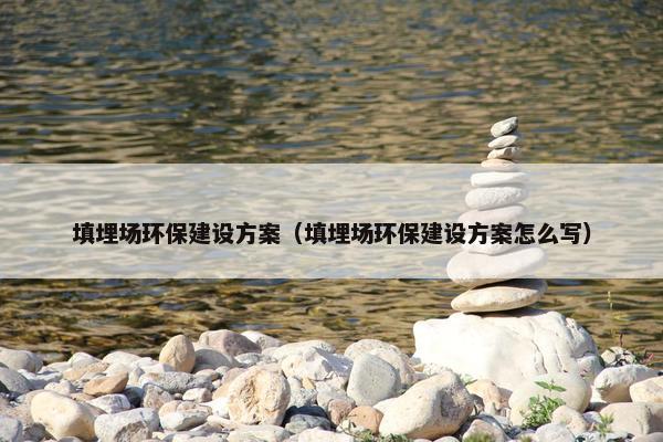 填埋场环保建设方案（填埋场环保建设方案怎么写）