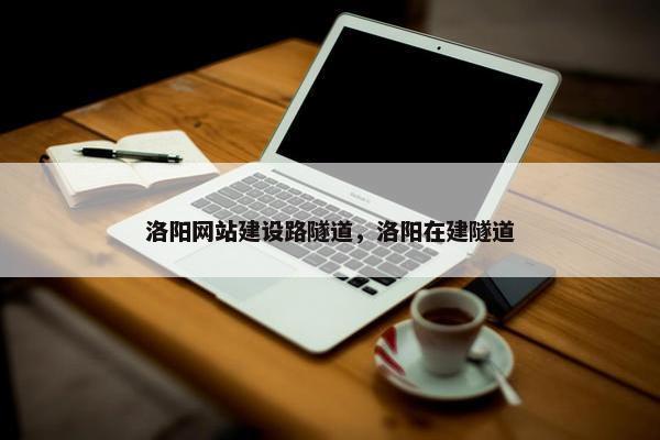洛阳网站建设路隧道，洛阳在建隧道
