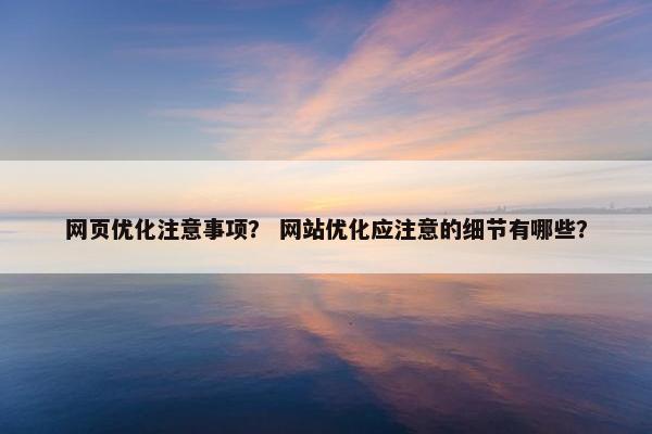 网页优化注意事项？ 网站优化应注意的细节有哪些？