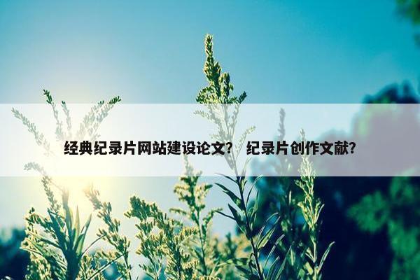经典纪录片网站建设论文？ 纪录片创作文献？